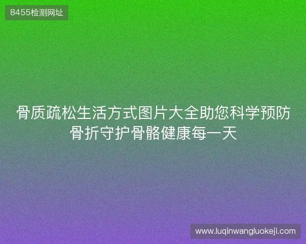 骨质疏松生活方式图片大全助您科学预防骨折守护骨骼健康每一天