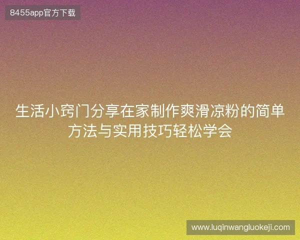 生活小窍门分享在家制作爽滑凉粉的简单方法与实用技巧轻松学会